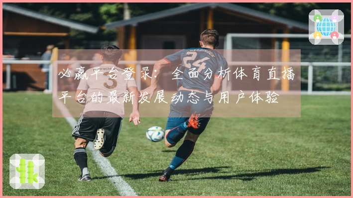 必赢平台登录:全面分析体育直播平台的最新发展动态与用户体验