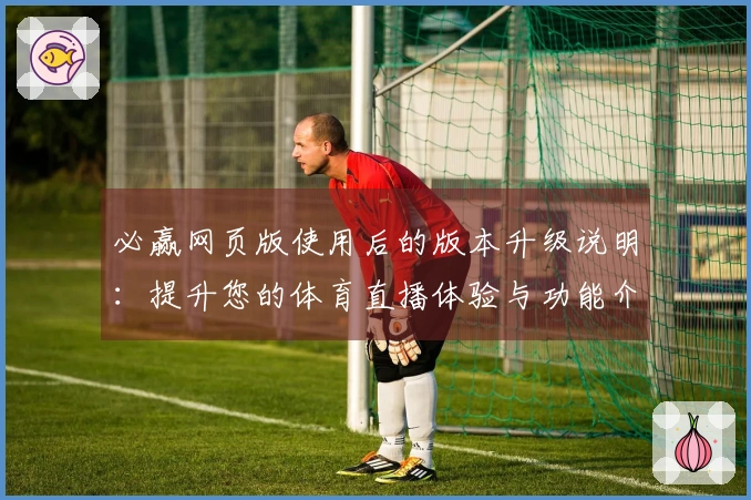 必赢网页版使用后的版本升级说明：提升您的体育直播体验与功能介绍