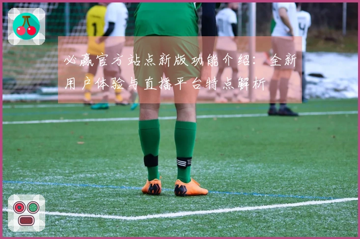 必赢官方站点新版功能介绍：全新用户体验与直播平台特点解析