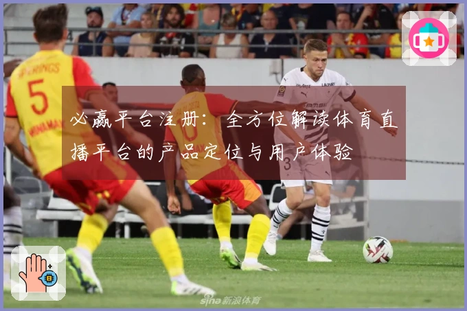 必赢平台注册：全方位解读体育直播平台的产品定位与用户体验