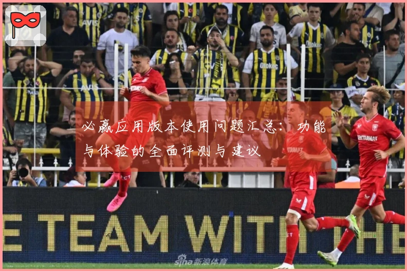 必赢应用版本使用问题汇总：功能与体验的全面评测与建议