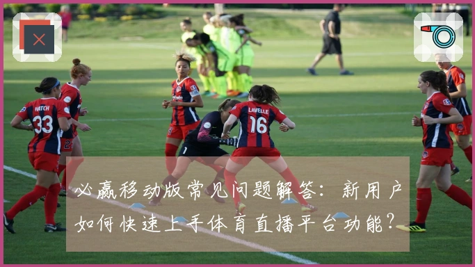 必赢移动版常见问题解答:新用户如何快速上手体育直播平台功能?