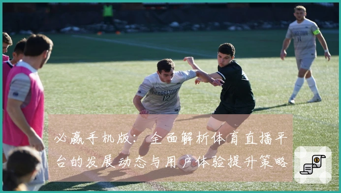 必赢手机版：全面解析体育直播平台的发展动态与用户体验提升策略