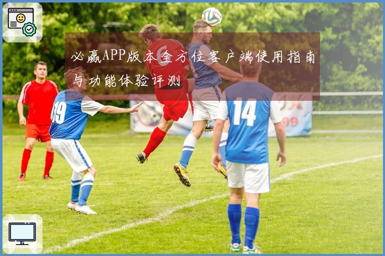 必赢APP版本全方位客户端使用指南与功能体验评测
