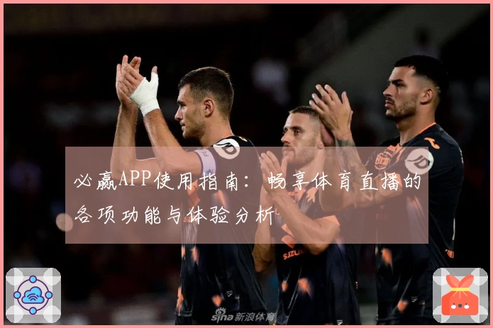 必赢APP使用指南：畅享体育直播的各项功能与体验分析