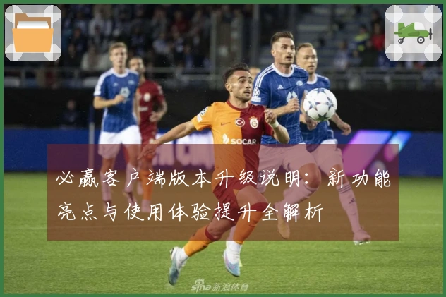 必赢客户端版本升级说明：新功能亮点与使用体验提升全解析