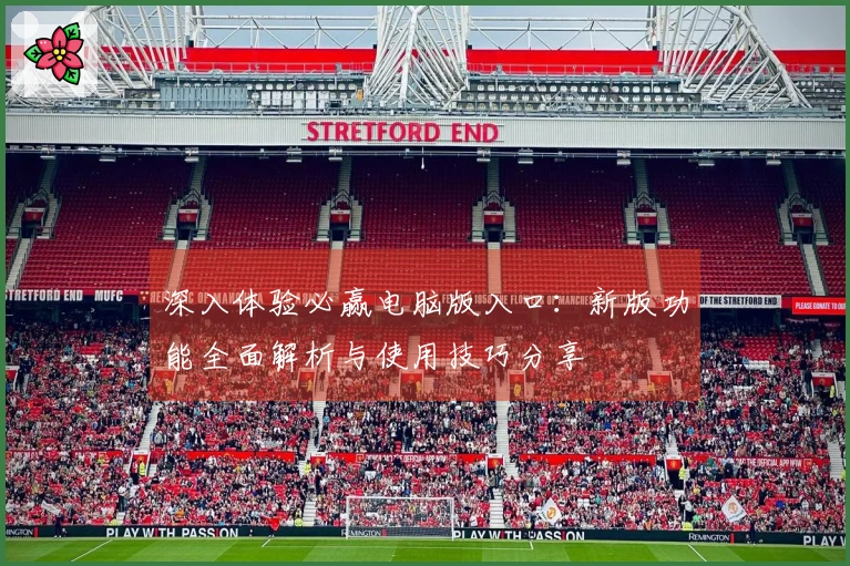 深入体验必赢电脑版入口：新版功能全面解析与使用技巧分享