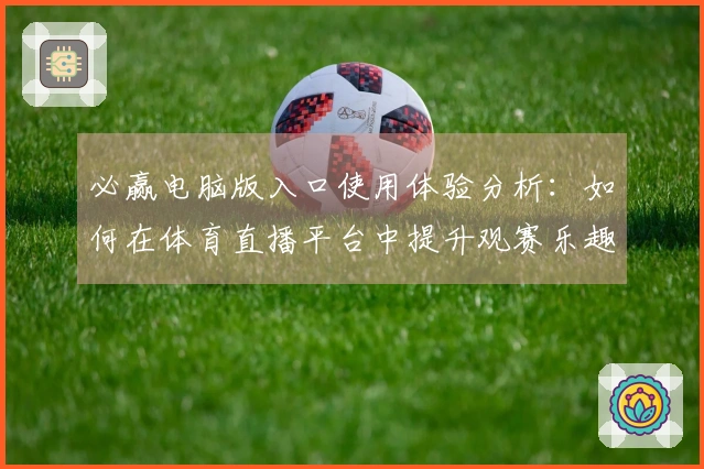 必赢电脑版入口使用体验分析：如何在体育直播平台中提升观赛乐趣