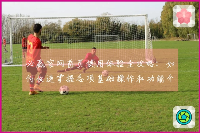必赢官网首页使用体验全攻略：如何快速掌握各项基础操作和功能介绍