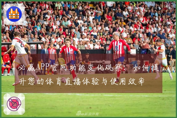 必赢APP官网功能变化观察：如何提升您的体育直播体验与使用效率