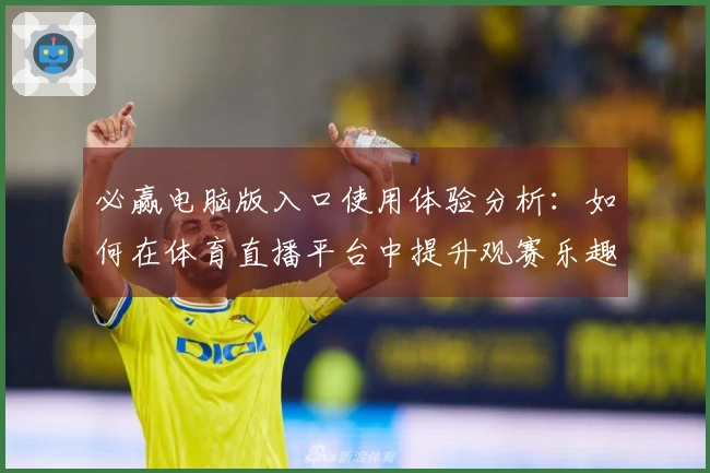 必赢电脑版入口使用体验分析:如何在体育直播平台中提升观赛乐趣