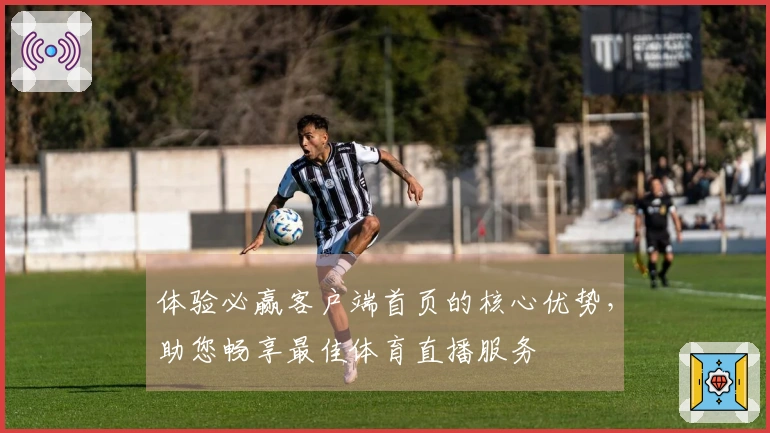 体验必赢客户端首页的核心优势，助您畅享最佳体育直播服务