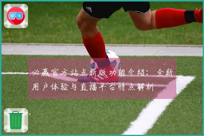 必赢官方站点新版功能介绍：全新用户体验与直播平台特点解析