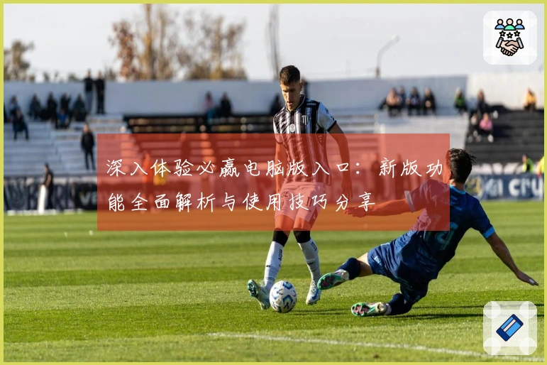 深入体验必赢电脑版入口：新版功能全面解析与使用技巧分享