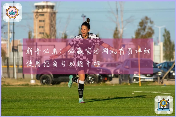 新手必看：必赢官方网站首页详细使用指南与功能介绍